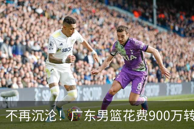 不再沉沦！广东男篮花费900万转会费签下昔日状元内线，杜锋誓言不再摆烂