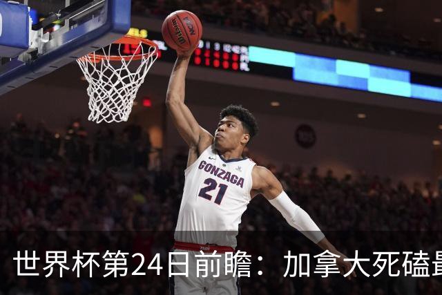 世界杯第24日前瞻：加拿大死磕最大苦主 姆巴佩冲击里程碑