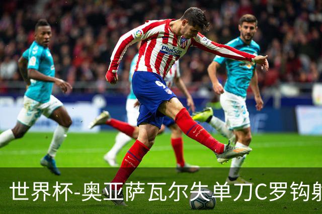 世界杯-奥亚萨瓦尔失单刀C罗钩射被扑 葡西半场暂0-0