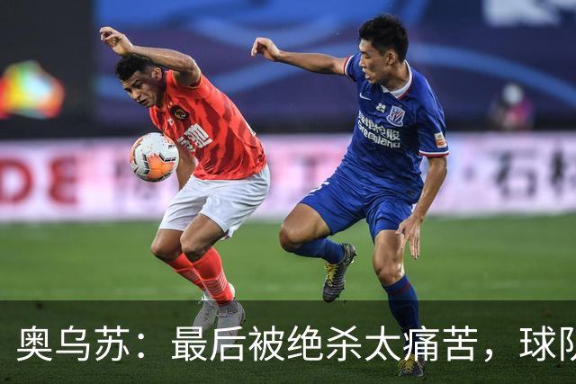 奥乌苏：最后被绝杀太痛苦，球队已经表现得很好了