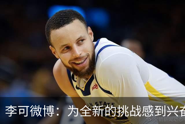 李可微博：为全新的挑战感到兴奋 我已经准备好了