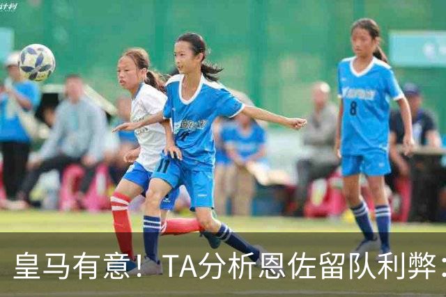 皇马有意！TA分析恩佐留队利弊：位置难被替代、但未能以身作则