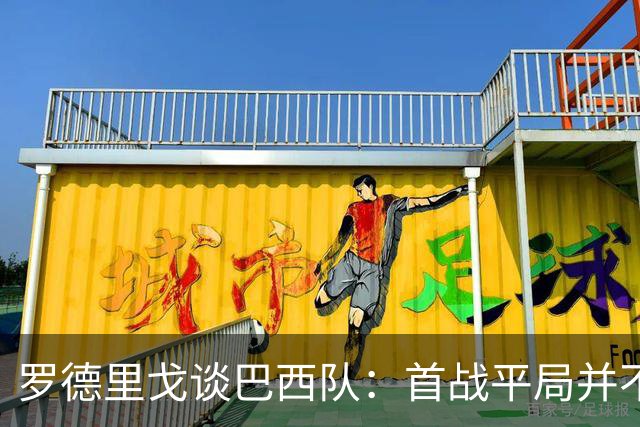 罗德里戈谈巴西队：首战平局并不代表全盘皆错，还有很长的路要走