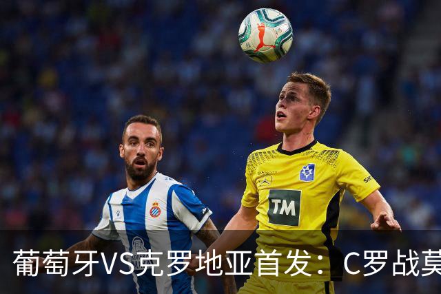 葡萄牙VS克罗地亚首发：C罗战莫德里奇 B费莱奥先发